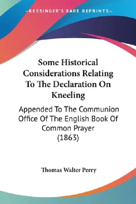 Some Historical Considerations Relating To The Declaration On Kneeling: Appended To The Communion Office Of The English Book Of Common Prayer (1863) by Thomas Walter Perry