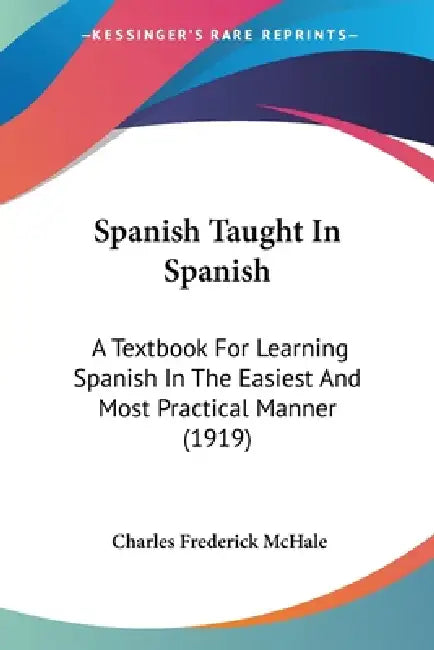 Spanish Taught In Spanish: A Textbook For Learning Spanish In The Easiest And Most Practical Manner (1919) by Charles Frederick McHale