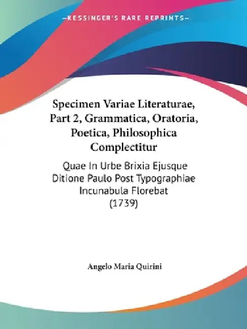 Specimen Variae Literaturae, Part 2, Grammatica, Oratoria, Poetica, Philosophica Complectitur: Quae In Urbe Brixia Ejusque Ditione Paulo Post Typograp by Angelo Maria Quirini
