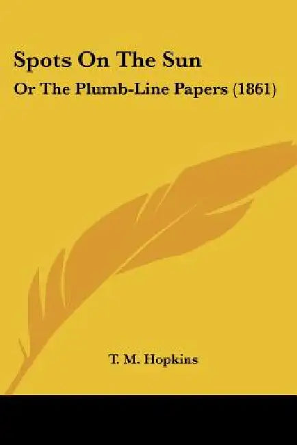 Spots On The Sun: Or The Plumb-Line Papers (1861) by T. M. Hopkins