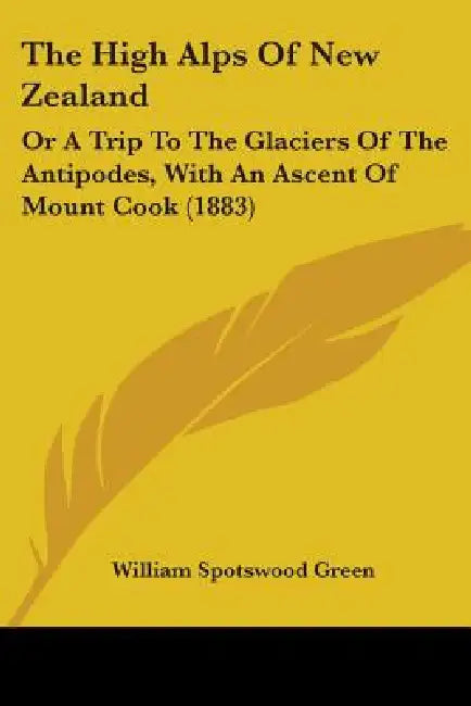 The High Alps Of New Zealand: Or A Trip To The Glaciers Of The Antipodes, With An Ascent Of Mount Cook (1883) by William Spotswood Green