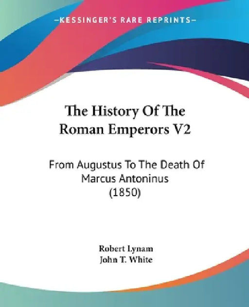 The History Of The Roman Emperors V2: From Augustus To The Death Of Marcus Antoninus (1850) by Robert Lynam, John T. White
