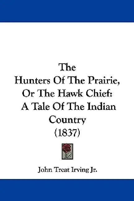 The Hunters Of The Prairie, Or The Hawk Chief: A Tale Of The Indian Country (1837) by Jr. Irving John Treat