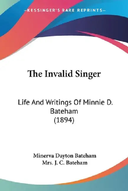 The Invalid Singer: Life And Writings Of Minnie D. Bateham (1894) by Minerva Dayton Bateham, J. C. Bateham