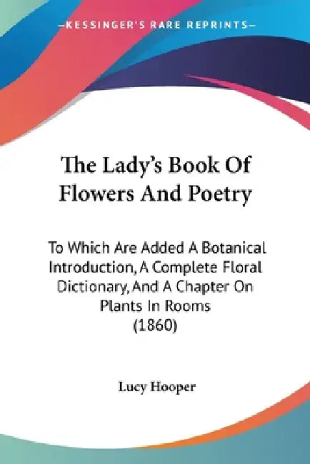 The Lady's Book Of Flowers And Poetry: To Which Are Added A Botanical Introduction, A Complete Floral Dictionary, And A Chapter On Plants In Rooms (18 by Lucy Hooper