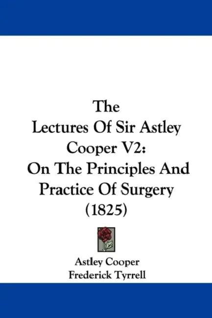 The Lectures Of Sir Astley Cooper V2: On The Principles And Practice Of Surgery (1825) by Astley Cooper, Frederick Tyrrell
