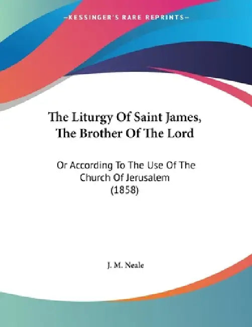 The Liturgy Of Saint James, The Brother Of The Lord: Or According To The Use Of The Church Of Jerusalem (1858) by J. M. Neale