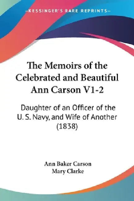 The Memoirs of the Celebrated and Beautiful Ann Carson V1-2: Daughter of an Officer of the U. S. Navy, and Wife of Another (1838) by Ann Baker Carson, Mary Clarke