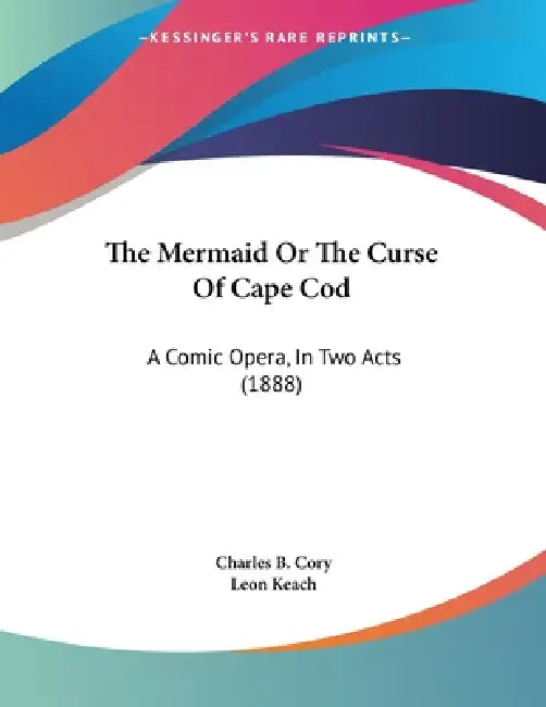 The Mermaid Or The Curse Of Cape Cod: A Comic Opera, In Two Acts (1888) by Charles B. Cory, Leon Keach