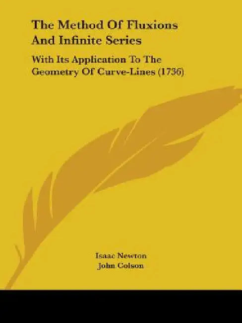 The Method Of Fluxions And Infinite Series: With Its Application To The Geometry Of Curve-Lines (1736) by Isaac Newton, John Colson