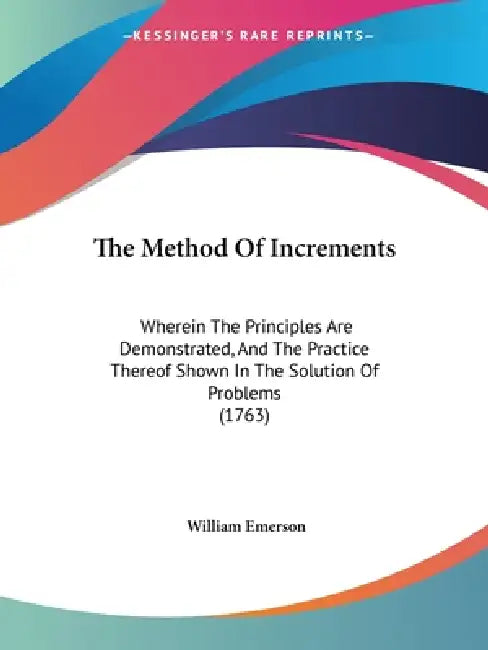 The Method Of Increments: Wherein The Principles Are Demonstrated, And The Practice Thereof Shown In The Solution Of Problems (1763) by William Emerson