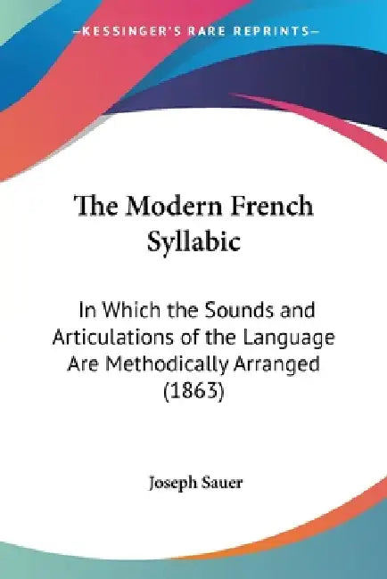 The Modern French Syllabic: In Which the Sounds and Articulations of the Language Are Methodically Arranged (1863) by Joseph Sauer