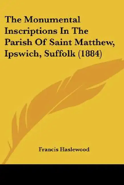 The Monumental Inscriptions In The Parish Of Saint Matthew, Ipswich, Suffolk (1884) by Francis Haslewood