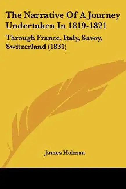 The Narrative Of A Journey Undertaken In 1819-1821: Through France, Italy, Savoy, Switzerland (1834) by James Holman