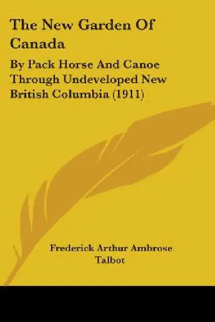 The New Garden Of Canada: By Pack Horse And Canoe Through Undeveloped New British Columbia (1911) by Frederick Arthur Ambrose Talbot