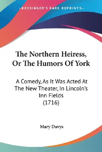 The Northern Heiress, Or The Humors Of York: A Comedy, As It Was Acted At The New Theater, In Lincoln's Inn Fields (1716) by Mary Davys