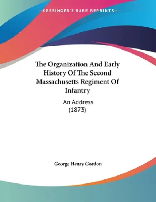 The Organization And Early History Of The Second Massachusetts Regiment Of Infantry: An Address (1873) by George Henry Gordon