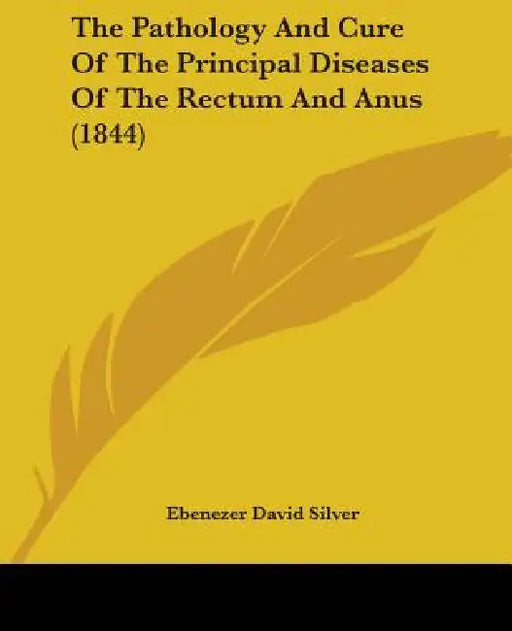 The Pathology And Cure Of The Principal Diseases Of The Rectum And Anus (1844) by Ebenezer David Silver