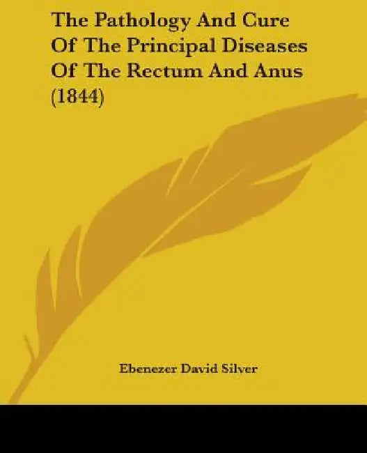 The Pathology And Cure Of The Principal Diseases Of The Rectum And Anus (1844) by Ebenezer David Silver