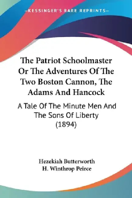 The Patriot Schoolmaster Or The Adventures Of The Two Boston Cannon, The Adams And Hancock: A Tale Of The Minute Men And The Sons Of Liberty (1894) by Hezekiah Butterworth, H. Winthrop Peirce