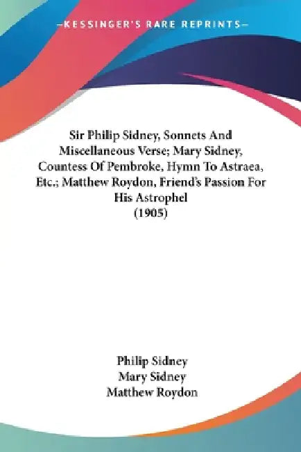 Sir Philip Sidney, Sonnets And Miscellaneous Verse; Mary Sidney, Countess Of Pembroke, Hymn To Astraea, Etc.; Matthew Roydon, Friend's Passion For His by Philip Sidney, Mary Sidney, Matthew Roydon