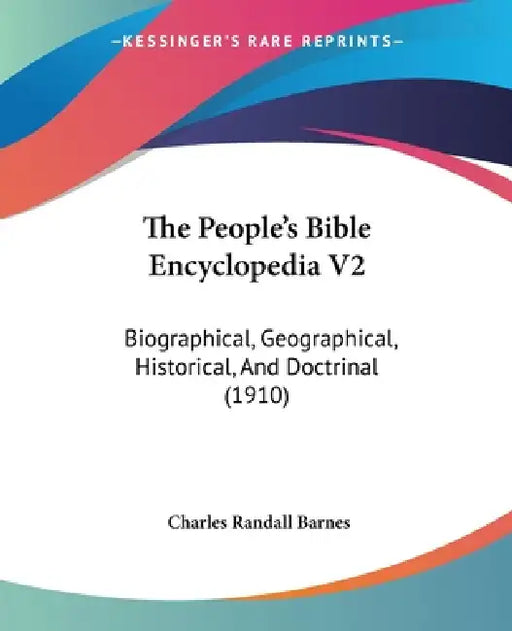 The People's Bible Encyclopedia V2: Biographical, Geographical, Historical, And Doctrinal (1910) by Charles Randall Barnes