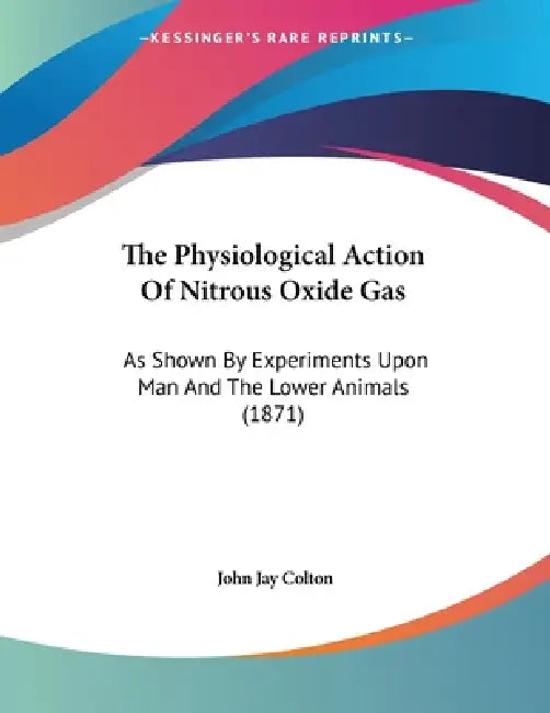 The Physiological Action Of Nitrous Oxide Gas: As Shown By Experiments Upon Man And The Lower Animals (1871) by John Jay Colton