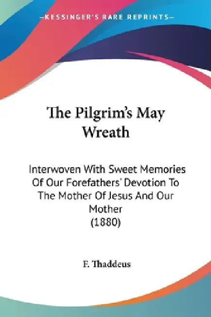 The Pilgrim's May Wreath: Interwoven With Sweet Memories Of Our Forefathers' Devotion To The Mother Of Jesus And Our Mother (1880) by F. Thaddeus