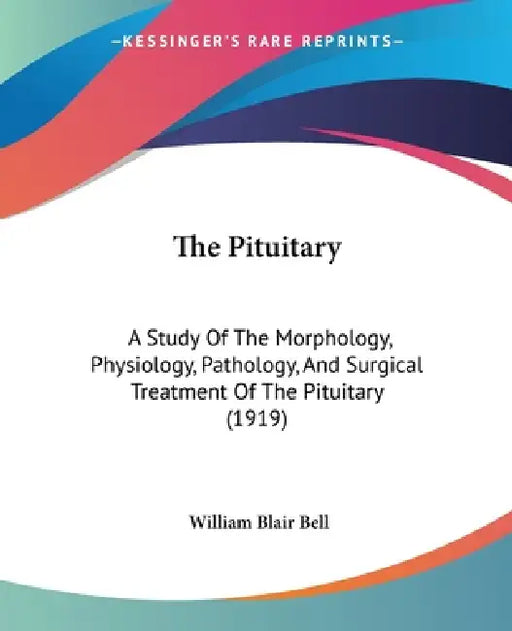 The Pituitary: A Study Of The Morphology, Physiology, Pathology, And Surgical Treatment Of The Pituitary (1919) by William Blair Bell