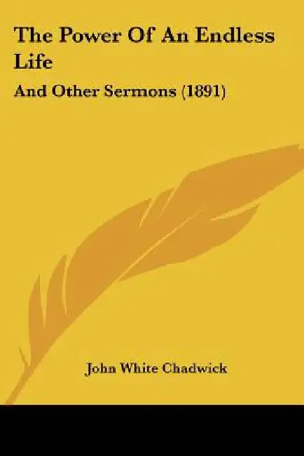 The Power Of An Endless Life: And Other Sermons (1891) by John White Chadwick