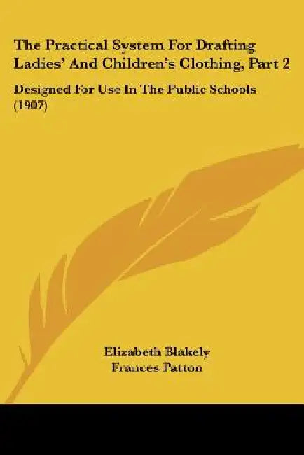 The Practical System For Drafting Ladies' And Children's Clothing, Part 2: Designed For Use In The Public Schools (1907) by Elizabeth Blakely, Frances Patton