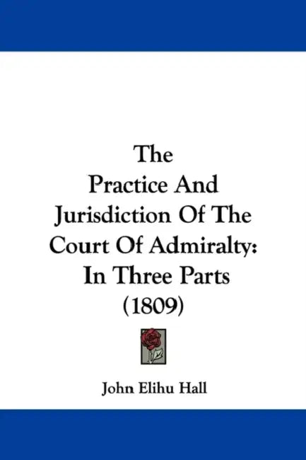 The Practice and Jurisdiction of the Court of Admiralty: In Three Parts (1809) by John Elihu Hall