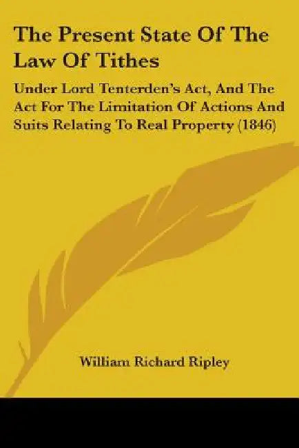 The Present State Of The Law Of Tithes: Under Lord Tenterden's Act, And The Act For The Limitation Of Actions And Suits Relating To Real Property (184 by William Richard Ripley