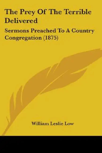 The Prey Of The Terrible Delivered: Sermons Preached To A Country Congregation (1875) by William Leslie Low