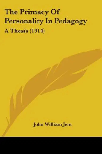 The Primacy Of Personality In Pedagogy: A Thesis (1914) by John William Jent