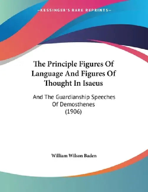 The Principle Figures Of Language And Figures Of Thought In Isaeus: And The Guardianship Speeches Of Demosthenes (1906) by William Wilson Baden