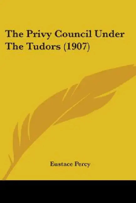 The Privy Council Under The Tudors (1907) by Eustace Percy