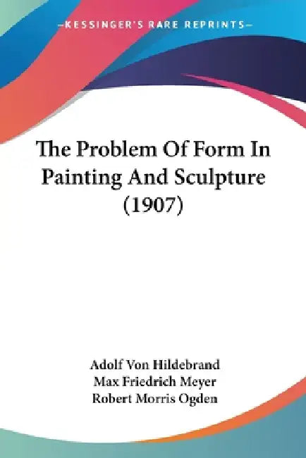 The Problem Of Form In Painting And Sculpture (1907) by Adolf Von Hildebrand, Max Friedrich Meyer, Robert Morris Ogden