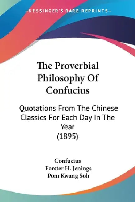The Proverbial Philosophy Of Confucius: Quotations From The Chinese Classics For Each Day In The Year (1895) by Confucius, Forster H. Jenings, Pom Kwang Soh
