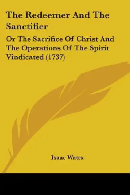 The Redeemer And The Sanctifier: Or The Sacrifice Of Christ And The Operations Of The Spirit Vindicated (1737) by Isaac Watts