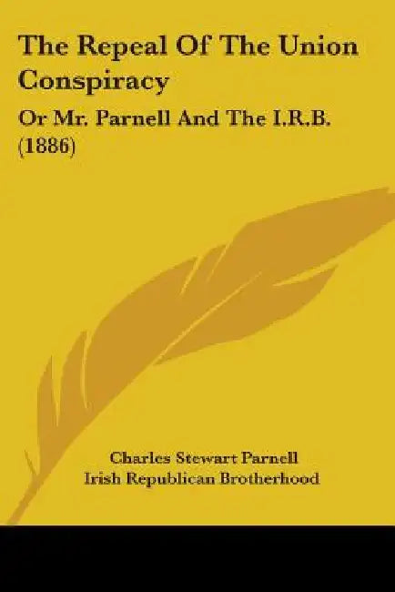 The Repeal Of The Union Conspiracy: Or Mr. Parnell And The I.R.B. (1886) by Charles Stewart Parnell, Irish Republican Brotherhood