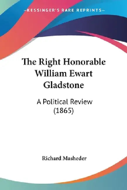 The Right Honorable William Ewart Gladstone: A Political Review (1865) by Richard Masheder