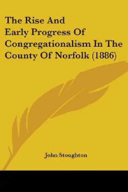 The Rise And Early Progress Of Congregationalism In The County Of Norfolk (1886) by John Stoughton