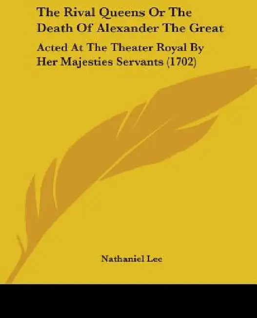 The Rival Queens Or The Death Of Alexander The Great: Acted At The Theater Royal By Her Majesties Servants (1702) by Nathaniel Lee