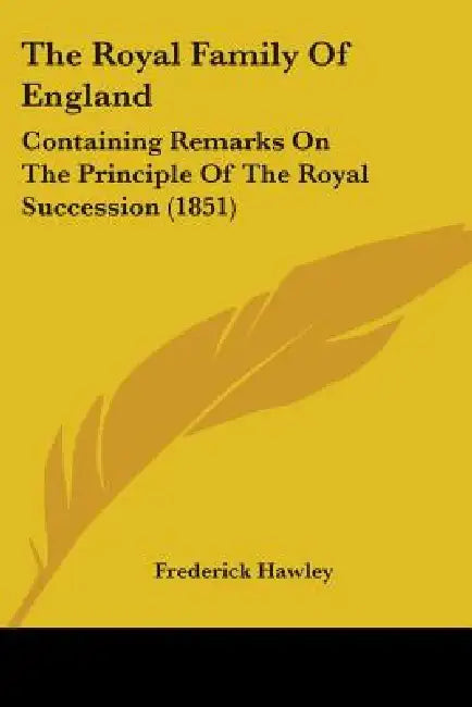 The Royal Family Of England: Containing Remarks On The Principle Of The Royal Succession (1851) by Frederick Hawley