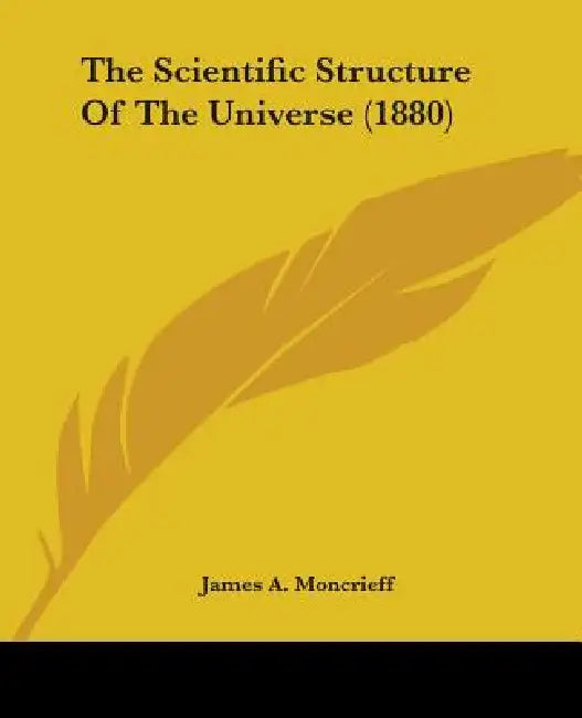 The Scientific Structure Of The Universe (1880) by James A. Moncrieff