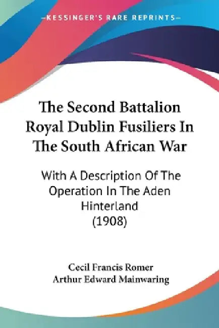 The Second Battalion Royal Dublin Fusiliers In The South African War: With A Description Of The Operation In The Aden Hinterland (1908) by Cecil Francis Romer, Arthur Edward Mainwaring