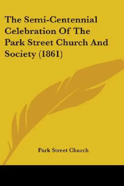 The Semi-Centennial Celebration Of The Park Street Church And Society (1861) by Park Street Church