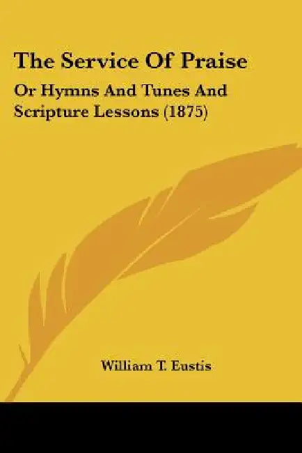 The Service Of Praise: Or Hymns And Tunes And Scripture Lessons (1875) by William T. Eustis
