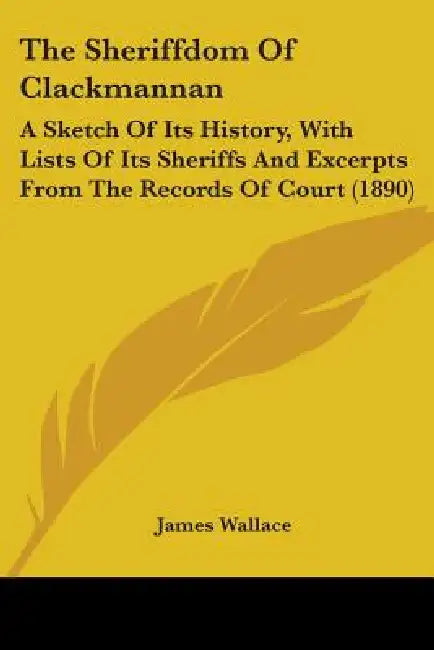 The Sheriffdom Of Clackmannan: A Sketch Of Its History, With Lists Of Its Sheriffs And Excerpts From The Records Of Court (1890) by James Wallace